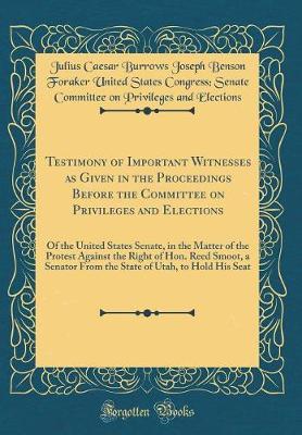 Testimony of Important Witnesses as Given in the Proceedings Before the Committee on Privileges and Elections by Julius Caesar Burrows Joseph Elections image