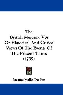 The British Mercury V3: Or Historical and Critical Views of the Events of the Present Times (1799) on Paperback by (Jacques) Mallet Du Pan