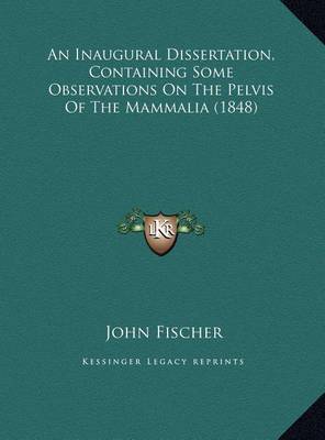 An Inaugural Dissertation, Containing Some Observations on Tan Inaugural Dissertation, Containing Some Observations on the Pelvis of the Mammalia (1848) He Pelvis of the Mammalia (1848) on Hardback by John Fischer