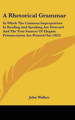 A Rhetorical Grammar: In Which the Common Improprieties in Reading and Speaking Are Detected and the True Sources of Elegant Pronunciation Are Pointed Out (1822) by John Walker image