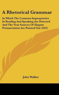 A Rhetorical Grammar: In Which the Common Improprieties in Reading and Speaking Are Detected and the True Sources of Elegant Pronunciation Are Pointed Out (1822) on Hardback by John Walker