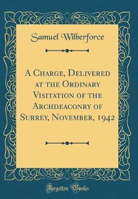 A Charge, Delivered at the Ordinary Visitation of the Archdeaconry of Surrey, November, 1942 (Classic Reprint) by Samuel Wilberforce image