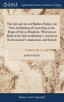 The Life and Acts of Matthew Parker, the First Archbishop of Canterbury in the Reign of Queen Elizabeth. Wherein Are Related the Said Archbishop's Actions in Ecclesiastical Commissions, and Synods by John Strype image