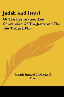 Judah And Israel: Or The Restoration And Conversion Of The Jews And The Ten Tribes (1840) on Paperback by Joseph Samuel Christian F Frey