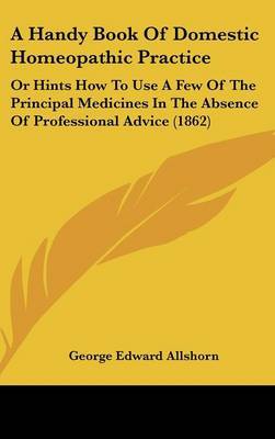 A Handy Book of Domestic Homeopathic Practice: Or Hints How to Use a Few of the Principal Medicines in the Absence of Professional Advice (1862) by George Edward Allshorn image