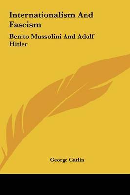 Internationalism and Fascism: Benito Mussolini and Adolf Hitler on Hardback by George Catlin