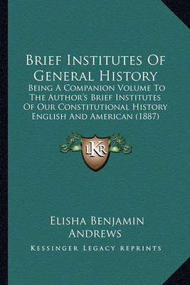 Brief Institutes of General History: Being a Companion Volume to the Author's Brief Institutes of Our Constitutional History English and American (1887) by Elisha Benjamin Andrews image