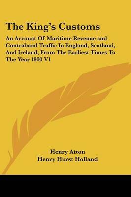 The King's Customs: An Account of Maritime Revenue and Contraband Traffic in England, Scotland, and Ireland, from the Earliest Times to the Year 1800 V1 by Henry Atton image