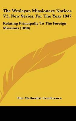 The Wesleyan Missionary Notices V5, New Series, for the Year 1847: Relating Principally to the Foreign Missions (1848) on Hardback by Methodist Conference The Methodist Conference