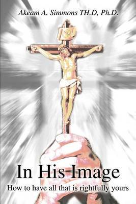 In His Image: How to Have All That Is Rightfully Yours by Dr. Akeam A Simmons image