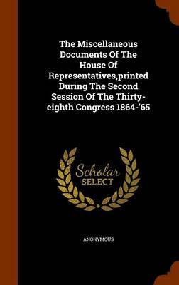 The Miscellaneous Documents of the House of Representatives, Printed During the Second Session of the Thirty-Eighth Congress 1864-'65 by * Anonymous image