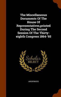 The Miscellaneous Documents of the House of Representatives, Printed During the Second Session of the Thirty-Eighth Congress 1864-'65 image