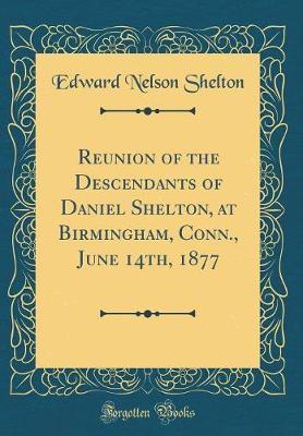 Reunion of the Descendants of Daniel Shelton, at Birmingham, Conn., June 14th, 1877 (Classic Reprint) by Edward Nelson Shelton image