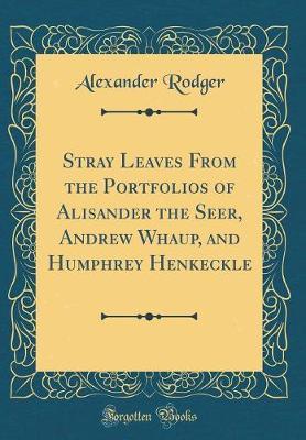Stray Leaves from the Portfolios of Alisander the Seer, Andrew Whaup, and Humphrey Henkeckle (Classic Reprint) by Alexander Rodger image