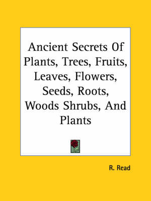 Ancient Secrets of Plants, Trees, Fruits, Leaves, Flowers, Seeds, Roots, Woods Shrubs, and Plants on Paperback by R. Read