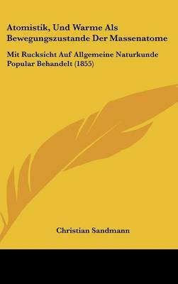 Atomistik, Und Warme ALS Bewegungszustande Der Massenatome: Mit Rucksicht Auf Allgemeine Naturkunde Popular Behandelt (1855) by Christian Sandmann image
