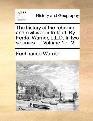 The History of the Rebellion and Civil-War in Ireland. by Ferdo. Warner, L.L.D. in Two Volumes. ... Volume 1 of 2 by Ferdinando Warner