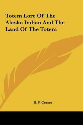 Totem Lore of the Alaska Indian and the Land of the Totem on Hardback by H. P. Corser