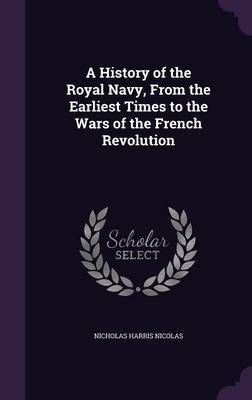 A History of the Royal Navy, from the Earliest Times to the Wars of the French Revolution on Hardback by Nicholas Harris Nicolas