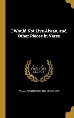 I Would Not Live Alway, and Other Pieces in Verse on Hardback by William Augustus 1796-1877 Muhlenberg