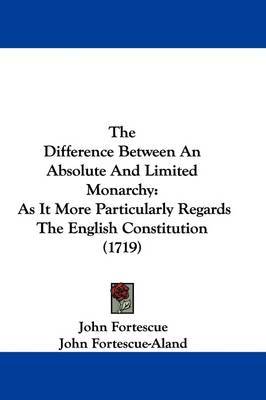 The Difference Between An Absolute And Limited Monarchy: As It More Particularly Regards The English Constitution (1719) by Sir John Fortescue image