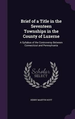 Brief of a Title in the Seventeen Townships in the County of Luzerne on Hardback by Henry Martyn Hoyt