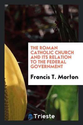 The Roman Catholic Church and Its Relation to the Federal Government by Francis T Morton image