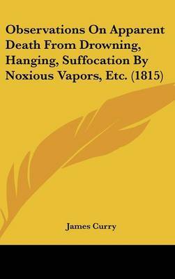 Observations On Apparent Death From Drowning, Hanging, Suffocation By Noxious Vapors, Etc. (1815) on Hardback by James Curry