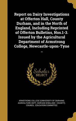 Report on Dairy Investigations at Offerton Hall, County Durham, and in the North of England, Including Reprinted of Offerton Bulletins, Nos.1-3. Issued by the Agricultural Department of Armstrong College, Newcastle-Upon-Tyne .. image