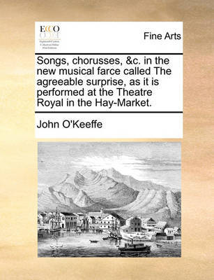 Songs, Chorusses, &c. in the New Musical Farce Called the Agreeable Surprise, as It Is Performed at the Theatre Royal in the Hay-Market. by John O'Keeffe image