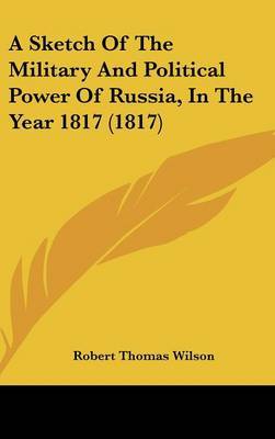 A Sketch Of The Military And Political Power Of Russia, In The Year 1817 (1817) on Hardback by Robert Thomas Wilson