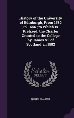 History of the University of Edinburgh, from 1580 59 1646; To Which Is Prefixed, the Charter Granted to the College by James VI. of Scotland, in 1582 by Thomas Craufurd image