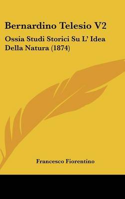 Bernardino Telesio V2: Ossia Studi Storici Su L' Idea Della Natura (1874) on Hardback by Francesco Fiorentino