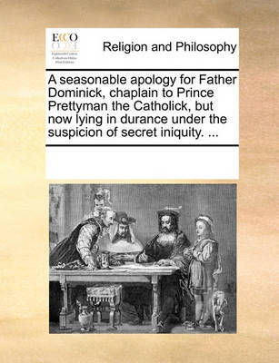 A Seasonable Apology for Father Dominick, Chaplain to Prince Prettyman the Catholick, But Now Lying in Durance Under the Suspicion of Secret Iniquity. by Multiple Contributors image