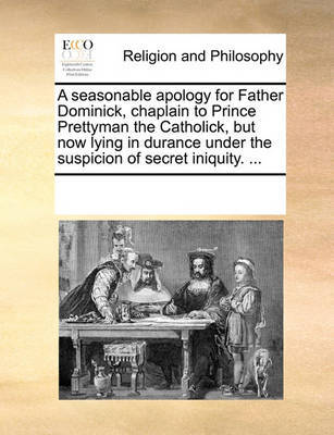 A seasonable apology for Father Dominick, chaplain to Prince Prettyman the Catholick, but now lying in durance under the suspicion of secret iniquity. ... image