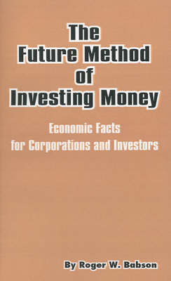 The Future Method of Investing Money: Economic Facts for Corporations and Investors by Roger Ward Babson image