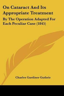 On Cataract And Its Appropriate Treatment: By The Operation Adapted For Each Peculiar Case (1845) on Paperback by Charles Gardiner Guthrie