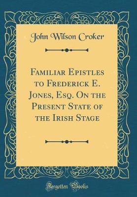 Familiar Epistles to Frederick E. Jones, Esq. on the Present State of the Irish Stage (Classic Reprint) by John Wilson Croker image
