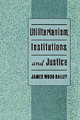 Utilitarianism, Institutions, and Justice by James Wood Bailey image