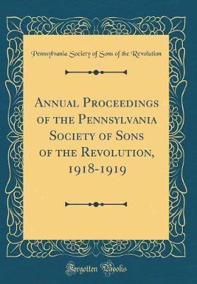 Annual Proceedings of the Pennsylvania Society of Sons of the Revolution, 1918-1919 (Classic Reprint) by Pennsylvania Society of Sons Revolution image
