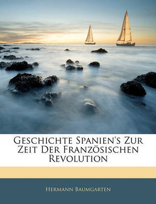 Geschichte Spanien's Zur Zeit Der Franzsischen Revolution on Paperback by Hermann Baumgarten