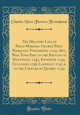 The Military Life of Field-Marshal George First Marquess Townshend, 1724-1807, Who Took Part in the Battles of Dettingen 1743, Fontenoy 1745, Culloden 1746, Laffeldt 1747,& in the Capture of Quebec 1759 (Classic Reprint) by Charles Vere Ferrers Townshend image