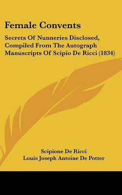 Female Convents: Secrets of Nunneries Disclosed, Compiled from the Autograph Manuscripts of Scipio de Ricci (1834) by Louis Joseph Antoine De Potter image