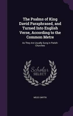 The Psalms of King David Paraphrased, and Turned Into English Verse, According to the Common Metre on Hardback by Miles Smyth