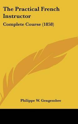 The Practical French Instructor: Complete Course (1858) on Hardback by Philippe W Gengembre