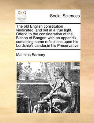 The Old English Constitution Vindicated, and Set in a True Light. Offer'd to the Consideration of the Bishop of Bangor by Matthias Earbery image