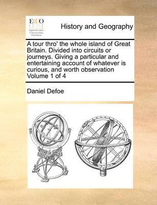 A Tour Thro' the Whole Island of Great Britain. Divided Into Circuits or Journeys. Giving a Particular and Entertaining Account of Whatever Is Curious, and Worth Observation Volume 1 of 4 by Daniel Defoe