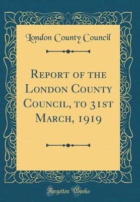 Report of the London County Council, to 31st March, 1919 (Classic Reprint) by London County Council image