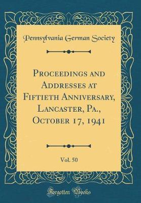 Proceedings and Addresses at Fiftieth Anniversary, Lancaster, Pa., October 17, 1941, Vol. 50 (Classic Reprint) by Pennsylvania German Society image