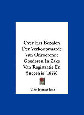 Over Het Bepalen Der Verkoopwaarde Van Onroerende Goederen in Zake Van Registratie En Successie (1879) on Hardback by Julius Joannes Jesse